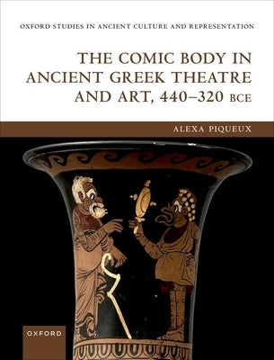 The Comic Body in Ancient Greek Theatre and Art, 440-320 Bce by Piqueux, Alexa