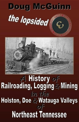 The Lopsided Three: A History of Railroading, Logging and Mining in the Holston, Doe and Watauga Valleys of Northeast Tennessee by McGuinn, Doug