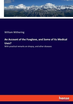An Account of the Foxglove, and Some of Its Medical Uses?: With practical remarks on dropsy, and other diseases by Withering, William