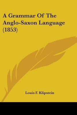 A Grammar Of The Anglo-Saxon Language (1853) by Klipstein, Louis F.
