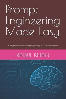 Prompt Engineering Made Easy: A Beginner's Guide to Prompt Engineering in 2026 and Beyond by Khan, Raisul