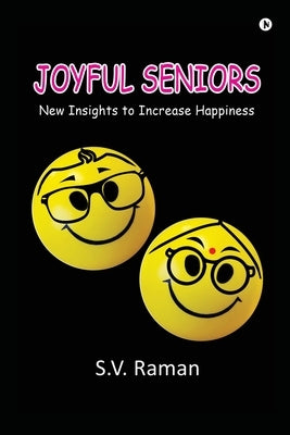 Joyful Seniors: New Insights to Increase Happiness by S V Raman