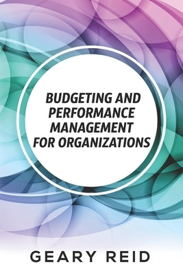Budgeting and Performance Management for Organizations: Budgeting can be a challenge, but organizations that do it well are primed to succeed. by Reid, Geary