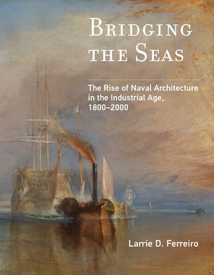Bridging the Seas: The Rise of Naval Architecture in the Industrial Age, 1800-2000 by Ferreiro, Larrie D.