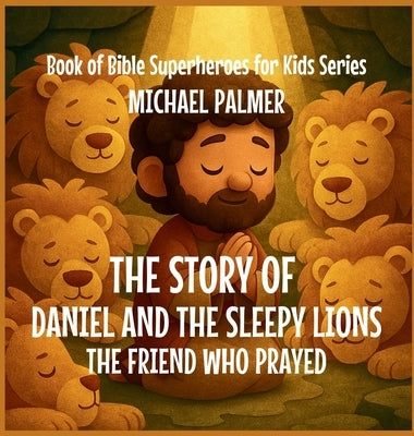 The Story Of Daniel And The Sleepy Lions: The Friend Who Prayed by Palmer, Michael
