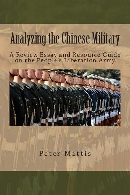 Analyzing the Chinese Military: A Review Essay and Resource Guide on the People's Liberation Army by Mattis, Peter