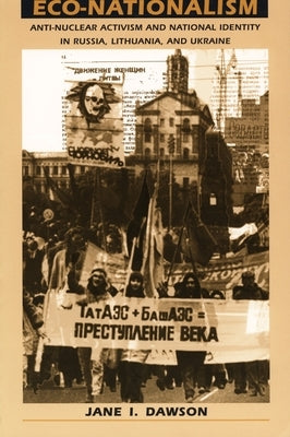 Eco-Nationalism: Anti-Nuclear Activism and National Identity in Russia, Lithuania, and Ukraine by Dawson, Jane I.