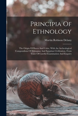 Principia Of Ethnology: The Origin Of Races And Color, With An Archeological Compendium Of Ethiopian And Egyptian Civilization, From Years Of by Delany, Martin Robison