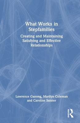What Works in Stepfamilies: Creating and Maintaining Satisfying and Effective Relationships by Ganong, Lawrence