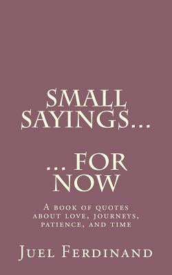Small Sayings For Now: A book of quotes about love, journies, patience, and time by Ferdinand, Juel