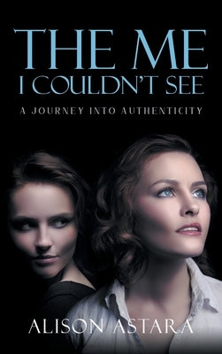 The Me I Couldn't See: A Journey Into Authenticity by Alison Astara