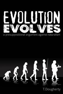Evolution Evolves: A Presuppositional Argument Against Naturalism by Dougherty, T.