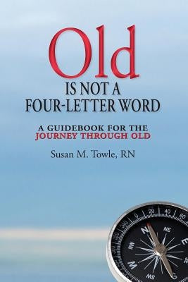 Old Is Not a Four-Letter Word: A Guidebook for the Journey through Old by Towle, Susan