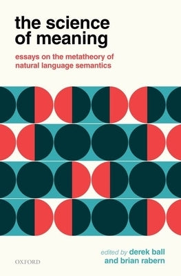 The Science of Meaning: Essays on the Metatheory of Natural Language Semantics by Ball, Derek