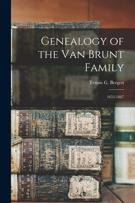 Genealogy of the Van Brunt Family: 1653-1867 by Bergen, Teunis G. 1806-1881