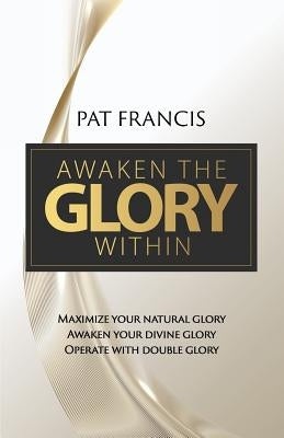 Awaken the Glory Within: Maximize your natural glory, Awaken your divine glory, Operate with double glory by Francis, Pat