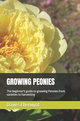 Growing Peonies: The beginner's guide to growing Peonies from varieties to harvesting by Cheruiyot, Davies