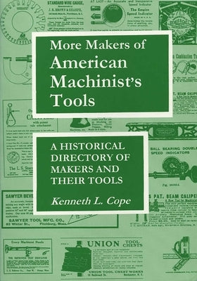 More Makers of American Machinist's Tools: A Historical Directory of Makers and Their Tools by Cope, Kenneth L.