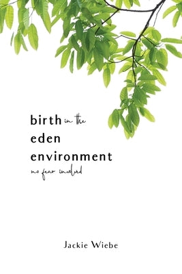 Birth in the Eden Environment: No Fear Involved by Wiebe, Jackie