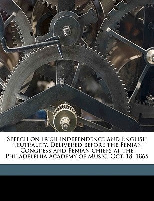 Speech on Irish Independence and English Neutrality. Delivered Before the Fenian Congress and Fenian Chiefs at the Philadelphia Academy of Music, Oct. by Train, George Francis