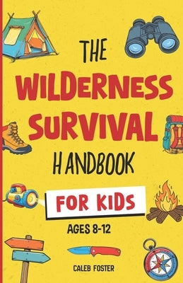 Wilderness Survival Handbook for Kids: A Field Guide To Build Fire & Shelter Fast, Easily Find Food & Water, Navigate Home Safely, and Perform First A by Foster, Caleb