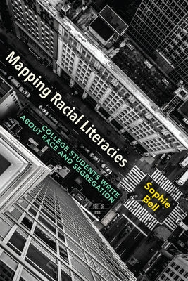 Mapping Racial Literacies: College Students Write about Race and Segregation by Bell, Sophie R.