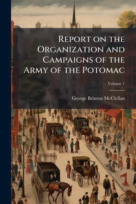 Report on the Organization and Campaigns of the Army of the Potomac; Volume 1 by McClellan, George Brinton