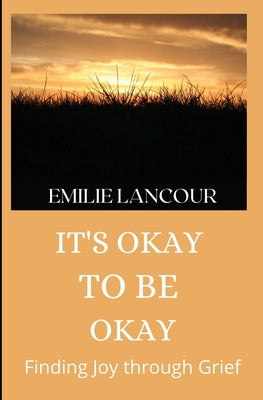 It's Okay to be Okay: Finding Joy through Grief by Lancour, Emilie