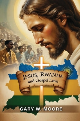 Jesus, Rwanda and Gospel Love by Moore, Gary W.