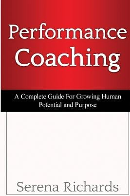 Performance Coaching: A Complete Guide For Growing Human Potential and Purpose: : Advanced Coaching Techniques And Tools For Developing Peop by Richards, Serena