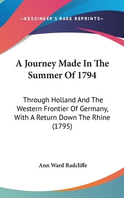 A Journey Made In The Summer Of 1794: Through Holland And The Western Frontier Of Germany, With A Return Down The Rhine (1795) by Radcliffe, Ann Ward