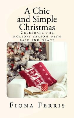 A Chic and Simple Christmas: Celebrate the holiday season with ease and grace by Ferris, Fiona