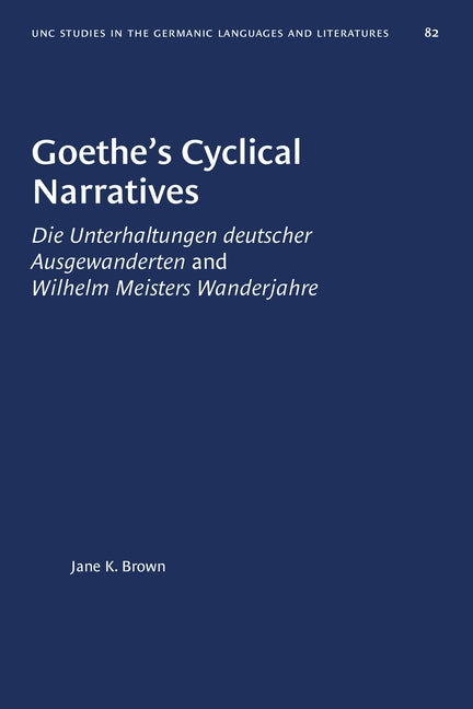 Goethe's Cyclical Narratives: Die Unterhaltungen Deutscher Ausgewanderten and Wilhelm Meisters Wanderjahre by Brown, Jane K.