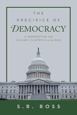 The Precipice of Democracy: A Perspective on Hillary Clinton's 2016 Run by Ross, S. R.