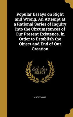 Popular Essays on Right and Wrong. An Attempt at a Rational Series of Inquiry Into the Circumstances of Our Present Existence, in Order to Establish t by Anonymous