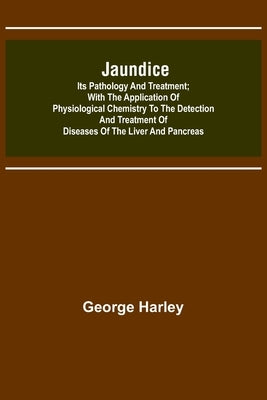 Jaundice: Its Pathology and Treatment; With the Application of Physiological Chemistry to the Detection and Treatment of Disease by Harley, George
