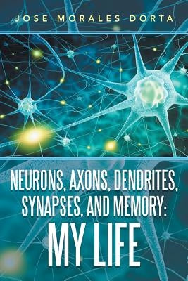 Neurons, Axons, Dendrites, Synapses, and Memory: My Life by Dorta, Jose Morales