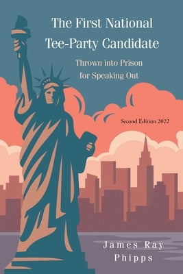 The First National Tee-Party Candidate: Thrown into Prison for Speaking Out by Phipps, James Ray