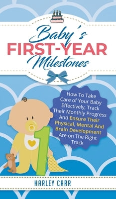Baby's First-Year Milestones: How to Take Care of Your Baby Effectively, Track Their Monthly Progress and Ensure Their Physical, Mental and Brain De by Carr, Harley