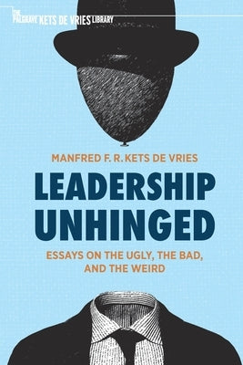 Leadership Unhinged: Essays on the Ugly, the Bad, and the Weird by Kets de Vries, Manfred F. R.