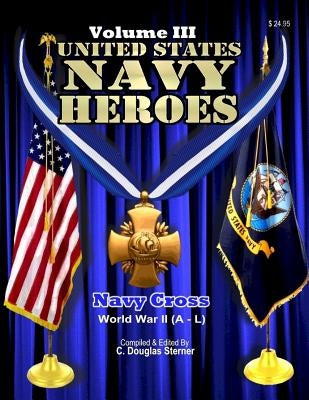 United States Navy Heroes - Volume III: Navy Cross (World War II A - L) by Sterner, C. Douglas
