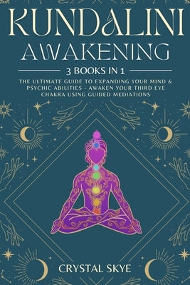 Kundalini Awakening: 3 Books in 1: The Ultimate Guide to Expanding Your Mind & Psychic Abilities - Awaken Your Third Eye Chakra Using Guided Mediation by Skye, Crystal