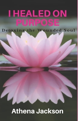 I Healed On Purpose: Detoxing the Wounded Soul by Jackson, Athena