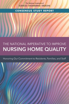 The National Imperative to Improve Nursing Home Quality: Honoring Our Commitment to Residents, Families, and Staff by National Academies of Sciences Engineeri