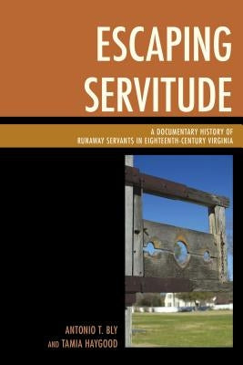 Escaping Servitude: A Documentary History of Runaway Servants in Eighteenth-Century Virginia by Bly, Antonio T.
