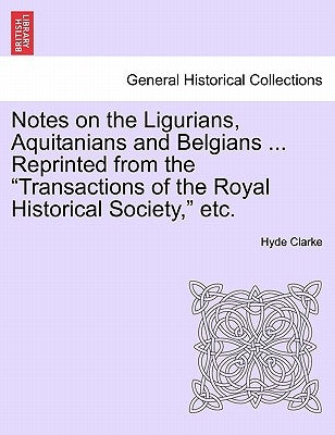 Notes on the Ligurians, Aquitanians and Belgians ... Reprinted from the Transactions of the Royal Historical Society, Etc. by Clarke, Hyde