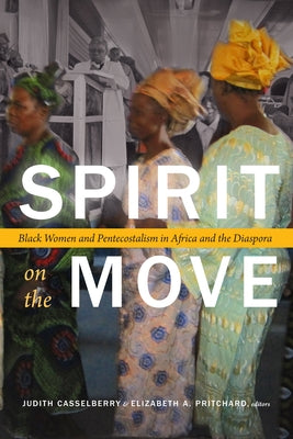 Spirit on the Move: Black Women and Pentecostalism in Africa and the Diaspora by Casselberry, Judith