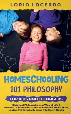 Homeschooling 101 Philosophy for Kidsand Teenagers Historical Philosophy as a Way of Life & Parental Guidance for Youth to Embrace Social Skills, Logi by Lacerda, Loria