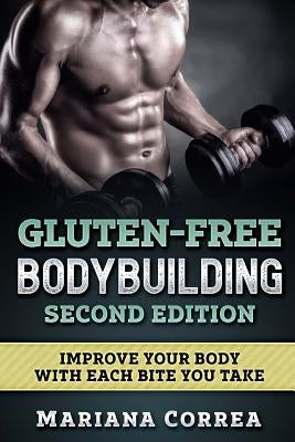 GLUTEN FREE BODYBUILDING SECOND EDITiON: IMPROVE YOUR BODY WiTH EACH BITE YOU TAKE by Correa, Mariana
