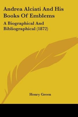 Andrea Alciati And His Books Of Emblems: A Biographical And Bibliographical (1872) by Green, Henry